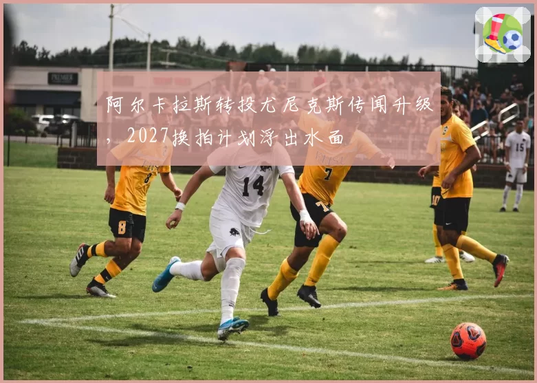 阿尔卡拉斯转投尤尼克斯传闻升级，2027换拍计划浮出水面