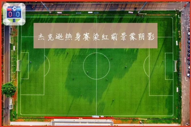 杰克逊热身赛染红前景蒙阴影