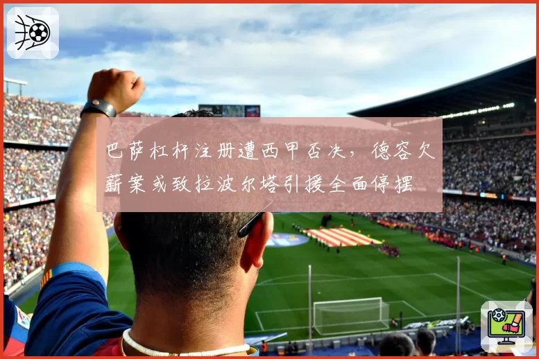 巴萨杠杆注册遭西甲否决,德容欠薪案或致拉波尔塔引援全面停摆