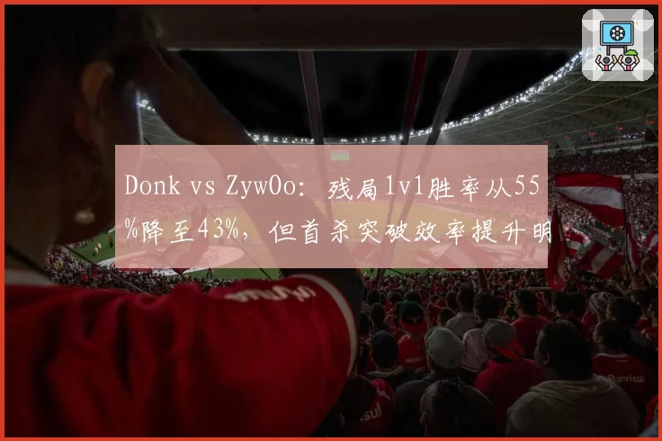 Donk vs ZywOo：残局1v1胜率从55%降至43%，但首杀突破效率提升明显
