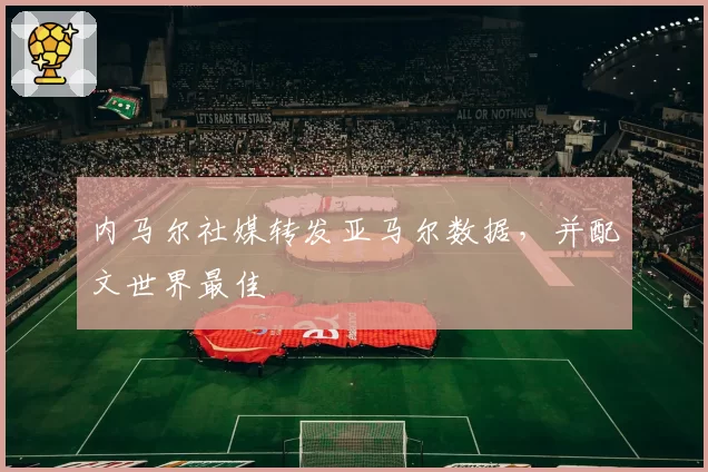 内马尔社媒转发亚马尔数据,并配文世界最佳