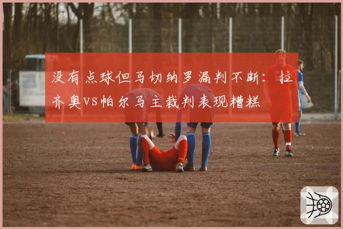 没有点球但马切纳罗漏判不断：拉齐奥vs帕尔马主裁判表现糟糕