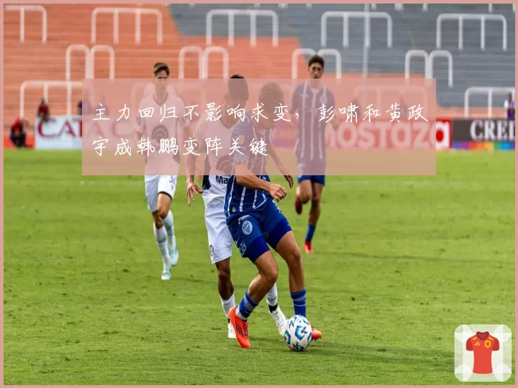 主力回归不影响求变，彭啸和黄政宇成韩鹏变阵关键