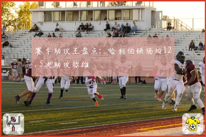 赛季助攻王盘点：哈利伯顿场均12.5次助攻称雄