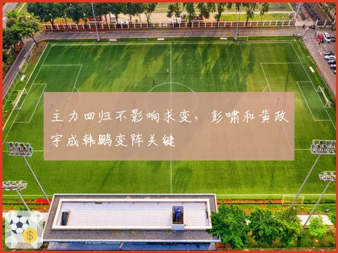 主力回归不影响求变，彭啸和黄政宇成韩鹏变阵关键