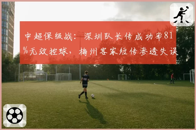 中超保级战:深圳队长传成功率81%无效控球,梅州客家短传渗透失误率骤升