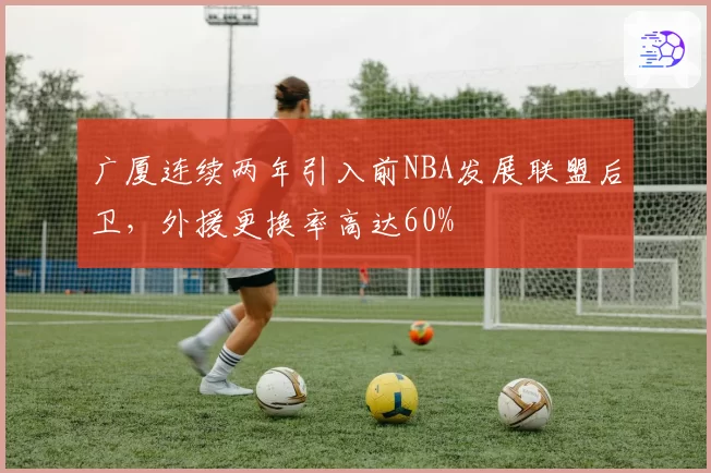 广厦连续两年引入前NBA发展联盟后卫,外援更换率高达60%
