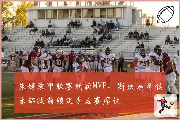 朱婷意甲联赛斩获MVP，斯坎迪奇俱乐部提前锁定季后赛席位