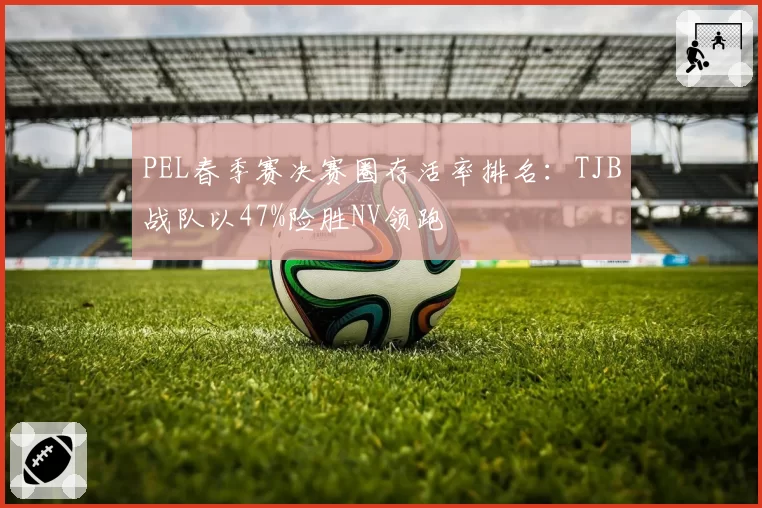 PEL春季赛决赛圈存活率排名：TJB战队以47%险胜NV领跑