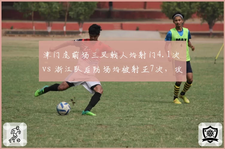 津门虎前场三叉戟人均射门4.1次 vs 浙江队后防场均被射正7次,攻防失衡谁能先破局