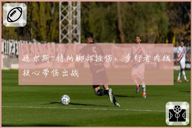 迈尔斯-特纳脚部挫伤，步行者内线核心带伤出战