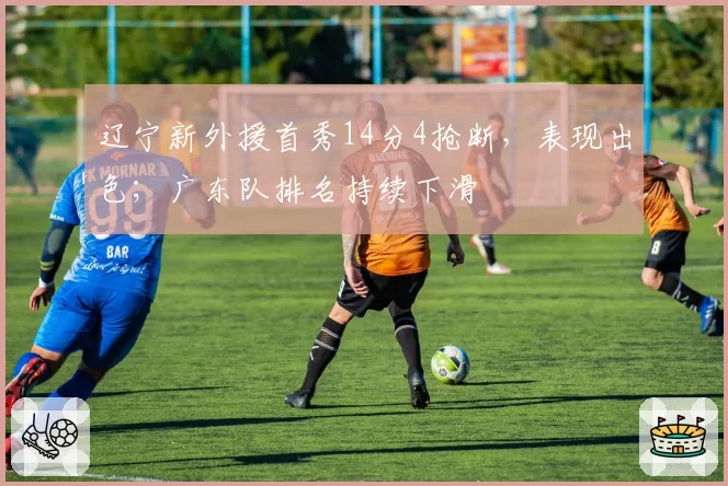 辽宁新外援首秀14分4抢断，表现出色；广东队排名持续下滑