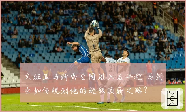文班亚马新秀合同进入后半程 马刺会如何规划他的超级顶薪之路？