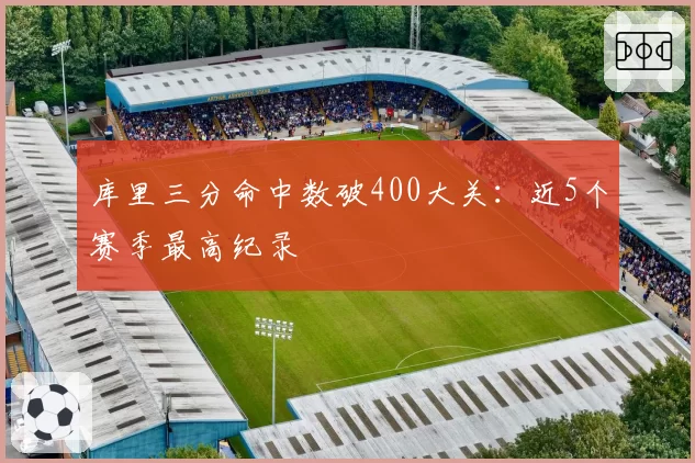 库里三分命中数破400大关:近5个赛季最高纪录