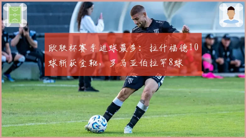 欧联杯赛季进球最多:拉什福德10球斩获金靴,罗马亚伯拉罕8球