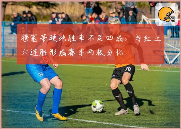 穆塞蒂硬地胜率不足四成，与红土六连胜形成赛季两极分化