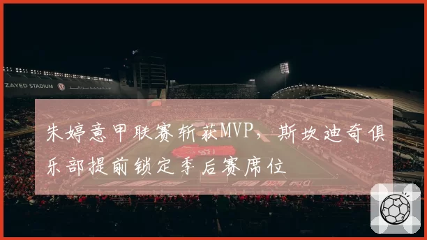 朱婷意甲联赛斩获MVP，斯坎迪奇俱乐部提前锁定季后赛席位