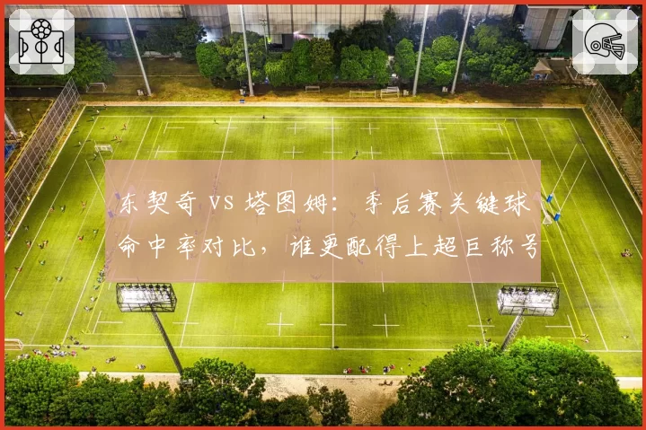 东契奇 vs 塔图姆：季后赛关键球命中率对比，谁更配得上超巨称号？