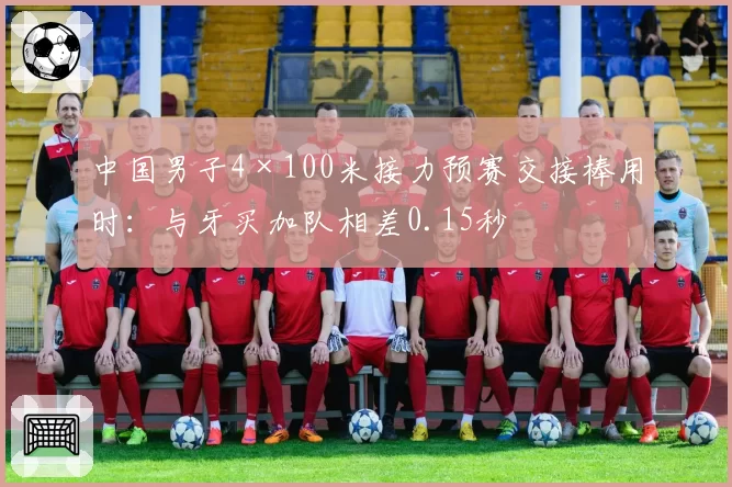 中国男子4×100米接力预赛交接棒用时:与牙买加队相差0.15秒