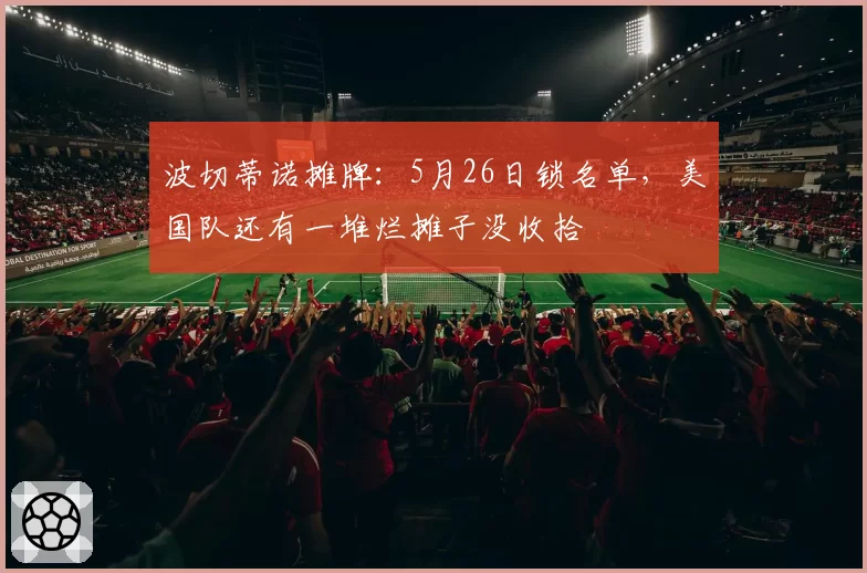 波切蒂诺摊牌：5月26日锁名单，美国队还有一堆烂摊子没收拾