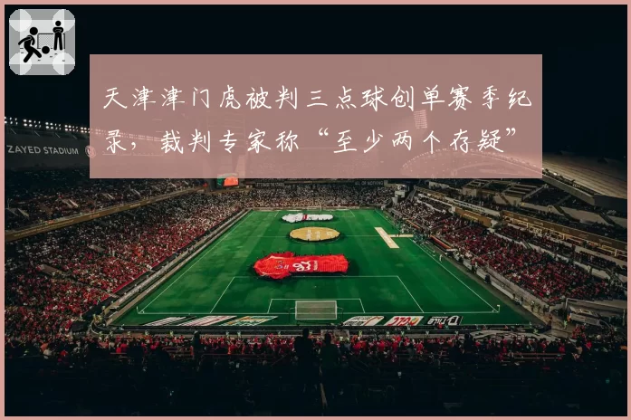 天津津门虎被判三点球创单赛季纪录，裁判专家称“至少两个存疑”