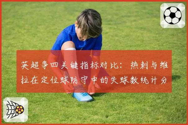 英超争四关键指标对比：热刺与维拉在定位球防守中的失球数统计分析
