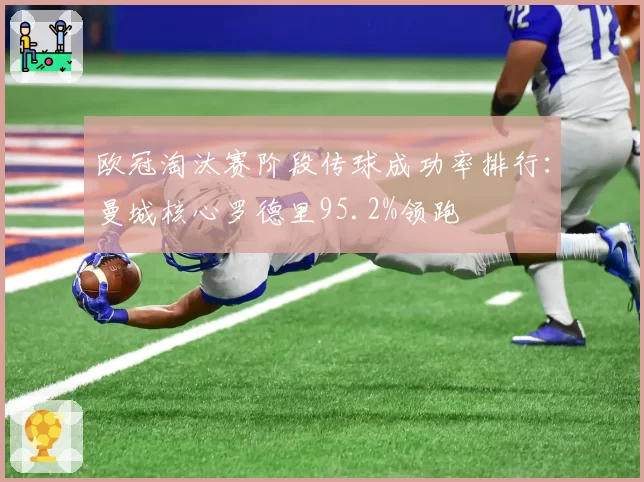 欧冠淘汰赛阶段传球成功率排行：曼城核心罗德里95.2%领跑