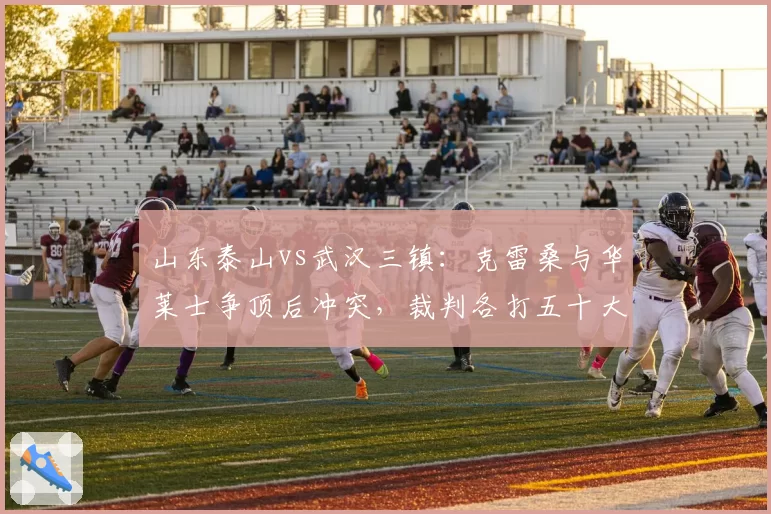 山东泰山vs武汉三镇:克雷桑与华莱士争顶后冲突,裁判各打五十大板未出示红牌