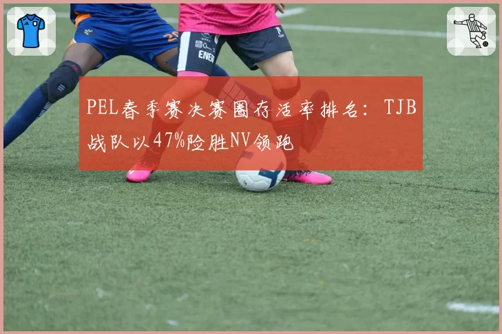 PEL春季赛决赛圈存活率排名：TJB战队以47%险胜NV领跑