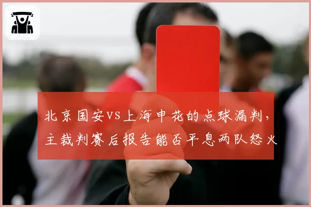 北京国安vs上海申花的点球漏判，主裁判赛后报告能否平息两队怒火？