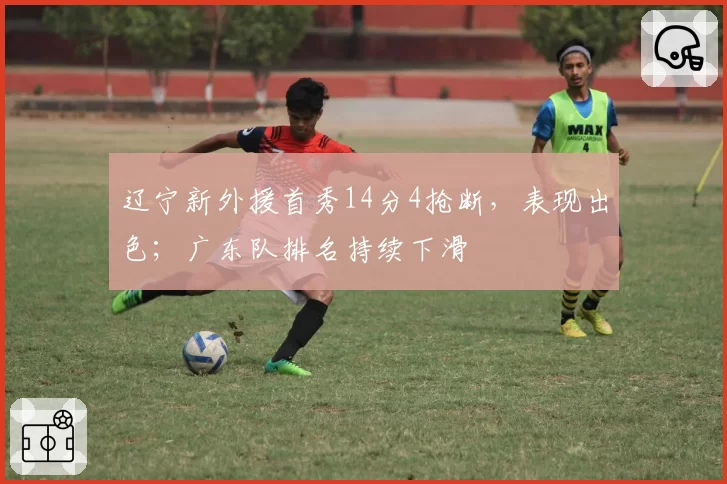 辽宁新外援首秀14分4抢断，表现出色；广东队排名持续下滑