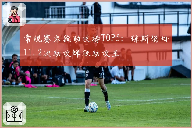 常规赛末段助攻榜TOP5：琼斯场均11.2次助攻蝉联助攻王