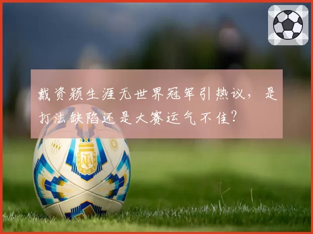 戴资颖生涯无世界冠军引热议，是打法缺陷还是大赛运气不佳？