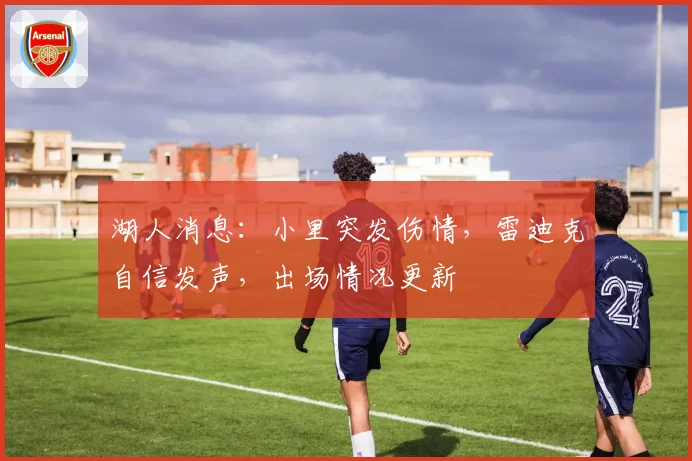 湖人消息：小里突发伤情，雷迪克自信发声，出场情况更新