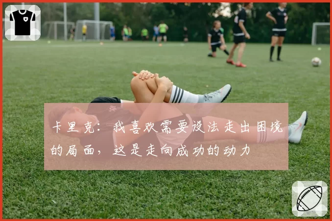 卡里克:我喜欢需要设法走出困境的局面,这是走向成功的动力