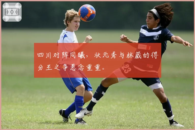 四川对阵同曦，状元秀与林葳的得分王之争悬念重重。