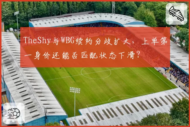 TheShy与WBG续约分歧扩大,上单第一身价还能否匹配状态下滑?