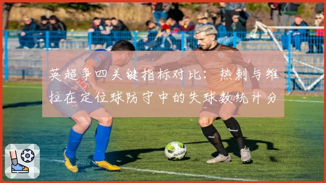 英超争四关键指标对比：热刺与维拉在定位球防守中的失球数统计分析