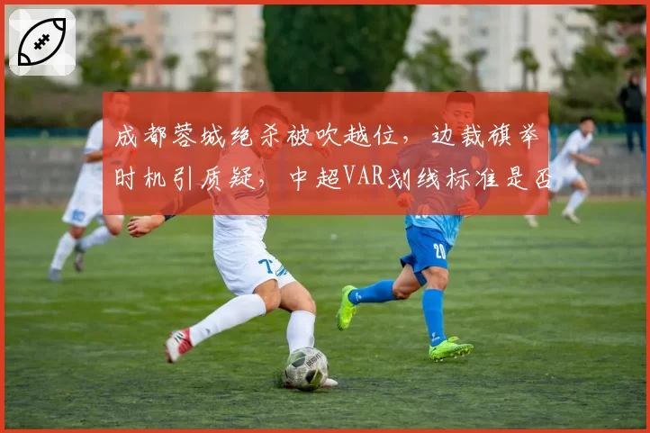成都蓉城绝杀被吹越位，边裁旗举时机引质疑，中超VAR划线标准是否统一？
