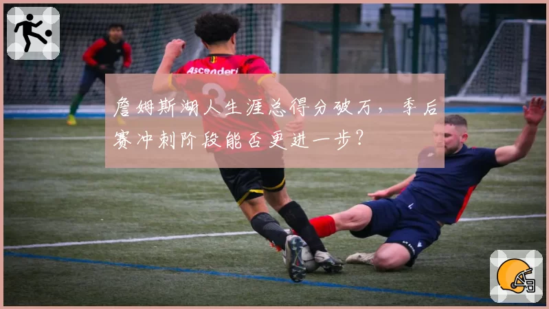 詹姆斯湖人生涯总得分破万，季后赛冲刺阶段能否更进一步？