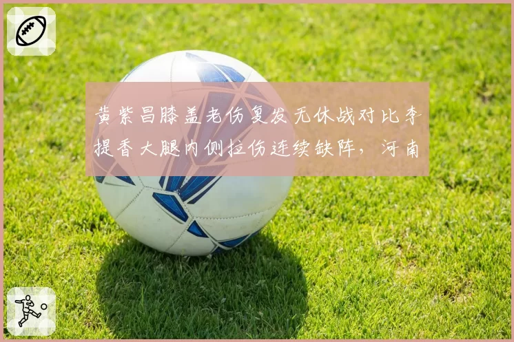黄紫昌膝盖老伤复发无休战对比李提香大腿内侧拉伤连续缺阵，河南与长春中场折损程度不同
