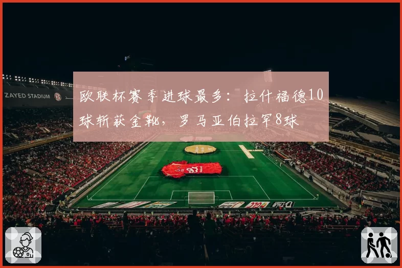 欧联杯赛季进球最多:拉什福德10球斩获金靴,罗马亚伯拉罕8球