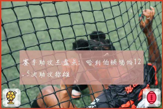 赛季助攻王盘点：哈利伯顿场均12.5次助攻称雄