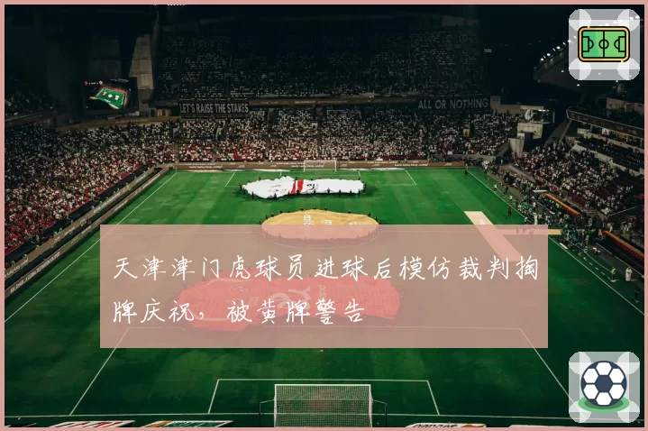 天津津门虎球员进球后模仿裁判掏牌庆祝，被黄牌警告