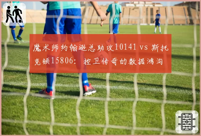 魔术师约翰逊总助攻10141 vs 斯托克顿15806：控卫传奇的数据鸿沟