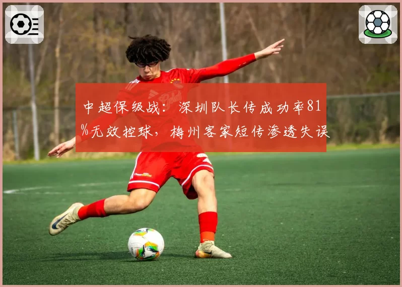中超保级战:深圳队长传成功率81%无效控球,梅州客家短传渗透失误率骤升