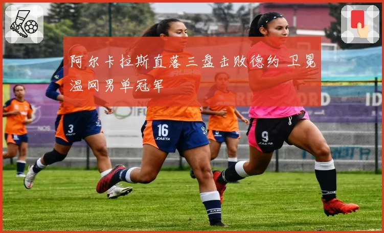 阿尔卡拉斯直落三盘击败德约 卫冕温网男单冠军