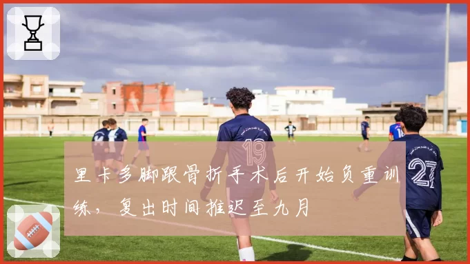 里卡多脚跟骨折手术后开始负重训练，复出时间推迟至九月