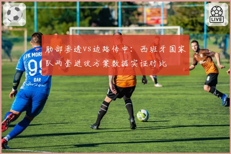 肋部渗透vs边路传中:西班牙国家队两套进攻方案数据实证对比
