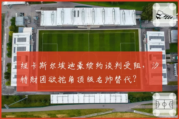 纽卡斯尔埃迪豪续约谈判受阻,沙特财团欲挖角顶级名帅替代?